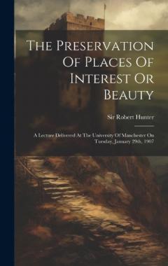 Coperta cărții The Preservation Of Places Of Interest Or Beauty: A Lecture Delivered At The University Of Manchester On Tuesday, January 29th, 1907