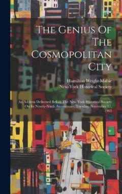 The Genius Of The Cosmopolitan City: An Address Delivered Before The New York Historical Society On Its Ninety-ninth Anniversary, Tuesday, November 17, 1903