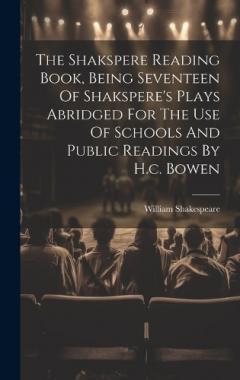 The Shakspere Reading Book, Being Seventeen Of Shakspere's Plays Abridged For The Use Of Schools And Public Readings By H.c. Bowen
