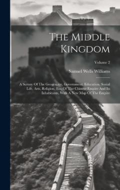 The Middle Kingdom: A Survey Of The Geography, Government, Education, Social Life, Arts, Religion, Etc. Of The Chinese Empire And Its Inhabitants, With A New Map Of The Empire; Volume 2