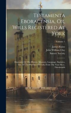 Testamenta Eboracensia, Or, Wills Registered At York: Illustrative Of The History, Manners, Language, Statistics, Etc. Of The Province Of York, From The Year Mccc. Downwards; Volume 1