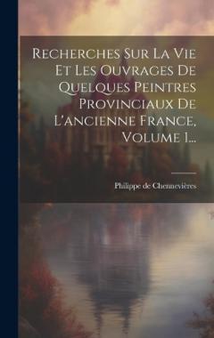Coperta cărții Recherches Sur La Vie Et Les Ouvrages De Quelques Peintres Provinciaux De L'ancienne France, Volume 1...