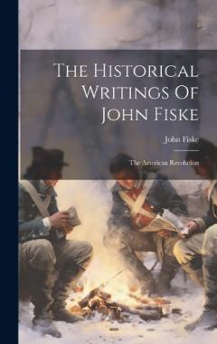 Coperta cărții The Historical Writings Of John Fiske: The American Revolution