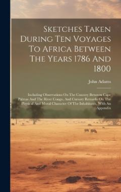 Sketches Taken During Ten Voyages To Africa Between The Years 1786 And 1800: Including Observations On The Country Between Cape Palmas And The River Congo, And Cursory Remarks On The Physical And Moral Character Of The Inhabitants, With An Appendix