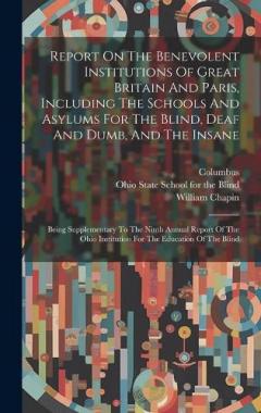 Report On The Benevolent Institutions Of Great Britain And Paris, Including The Schools And Asylums For The Blind, Deaf And Dumb, And The Insane: Being Supplementary To The Ninth Annual Report Of The Ohio Institution For The Education Of The Blind