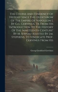 The Course And Tendency Of History Since The Overthrow Of The Empire Of Napoleon I, By G.g. Gervinus, Tr. From His 'introduction To The History Of The Nineteenth Century' By M. Sernau Assisted By J.m. Stephens, To Vindicate Prof. Gervinus From His