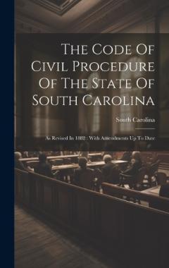 Coperta cărții The Code Of Civil Procedure Of The State Of South Carolina: As Revised In 1882: With Amendments Up To Date