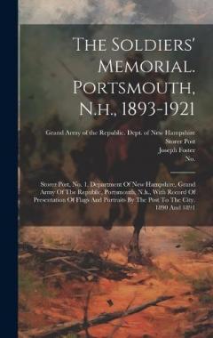 The Soldiers' Memorial. Portsmouth, N.h., 1893-1921: Storer Post, No. 1, Department Of New Hampshire, Grand Army Of The Republic, Portsmouth, N.h., With Record Of Presentation Of Flags And Portraits By The Post To The City. 1890 And 1891