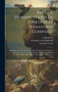 Recueil D'observations De Zoologie Et D'anatomie Comparée: Faites Dans L'océan Atlantique, Dans L'interieur Du Nouveau Continent Et Dans La Mer Du Sud, Pendant Les Années 1799, 1800, 1801, 1802 Et 1803, Part 2, Volume 1...