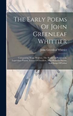 The Early Poems Of John Greenleaf Whittier: Comprising Mogg Megone, The Bridal Of Pennacook, Legendary Poems, Voices Of Freedom, Miscellaneous Poems, And Songs Of Labor