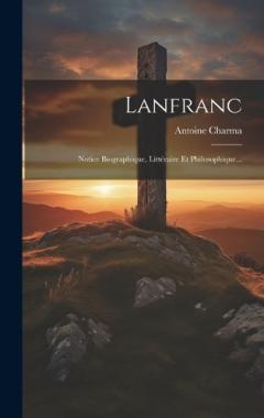Lanfranc: Notice Biographique, Littéraire Et Philosophique...