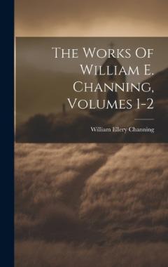 Coperta cărții The Works Of William E. Channing, Volumes 1-2