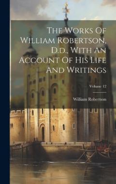 Coperta cărții The Works Of William Robertson, D.d., With An Account Of His Life And Writings; Volume 12