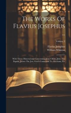 Coperta cărții The Works Of Flavius Josephus ...: With Three Dissertations Concerning Jesus Christ, John The Baptist, James The Just, God's Command To Abraham, Etc; Volume 2