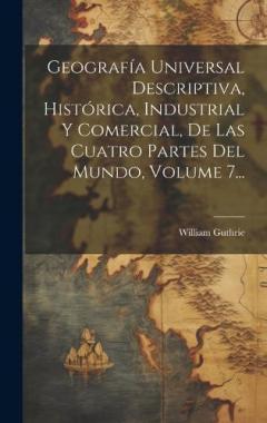 Coperta cărții Geografía Universal Descriptiva, Histórica, Industrial Y Comercial, De Las Cuatro Partes Del Mundo, Volume 7...