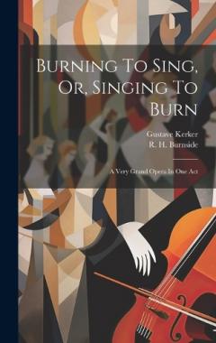 Coperta cărții Burning To Sing, Or, Singing To Burn: A Very Grand Opera In One Act