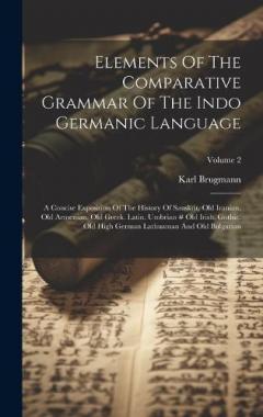Elements Of The Comparative Grammar Of The Indo Germanic Language: A Concise Exposition Of The History Of Sanskrit, Old Iranian. Old Armenian. Old Greek. Latin. Umbrian # Old Irish. Gothic. Old High German Lathuaman And Old Bulgarian; Volume 2