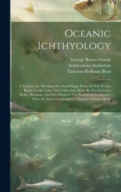 Coperta cărții Oceanic Ichthyology: A Treatise On The Deep-sea And Pelagic Fishes Of The World, Based Chiefly Upon The Collections Made By The Steamers Blake, Albatross, And Fish Hawk In The Northwestern Atlantic, With An Atlas Containing 417 Figures, Volumes 30-31