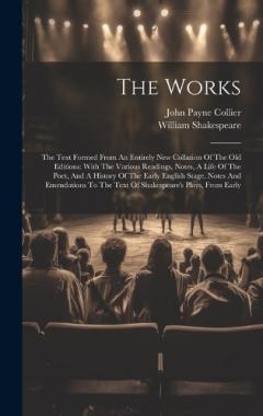 The Works: The Text Formed From An Entirely New Collation Of The Old Editions: With The Various Readings, Notes, A Life Of The Poet, And A History Of The Early English Stage. Notes And Emendations To The Text Of Shakespeare's Plays, From Early