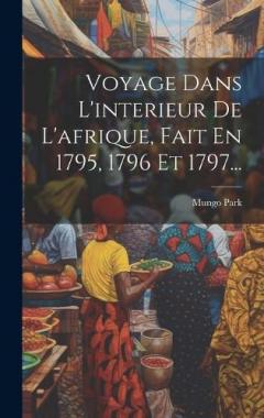 Voyage Dans L'interieur De L'afrique, Fait En 1795, 1796 Et 1797...