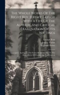 The Whole Works Of The Right Rev. Jeremy Taylor ... With A Life Of The Author, And Critical Examination Of His Writings: Episcopacy. Apology For Set Forms. Reverence Due To The Alter. Liberty Of Prophesying. Confirmation