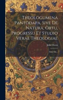 Theologumena Pantodapa, Sive De Natura, Ortu, Progressu Et Studio Verae Theologiae: Libri Sex...