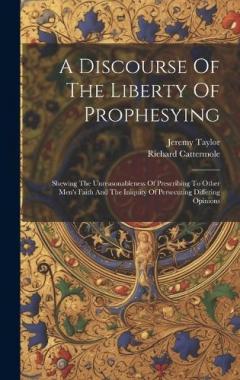 Coperta cărții A Discourse Of The Liberty Of Prophesying: Shewing The Unreasonableness Of Prescribing To Other Men's Faith And The Iniquity Of Persecuting Differing Opinions