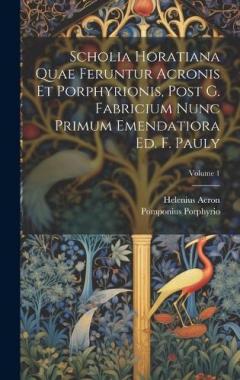 Scholia Horatiana Quae Feruntur Acronis Et Porphyrionis, Post G. Fabricium Nunc Primum Emendatiora Ed. F. Pauly; Volume 1