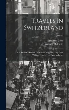 Coperta cărții Travels In Switzerland: In A Series Of Letters To William Melmoth, Esq. From William Coxe ...: In Three Volumes; Volume 3