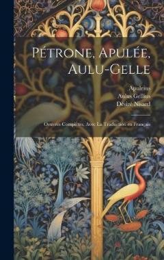 Coperta cărții Pétrone, Apulée, Aulu-Gelle: Oeuvres complètes, avec la traduction en français