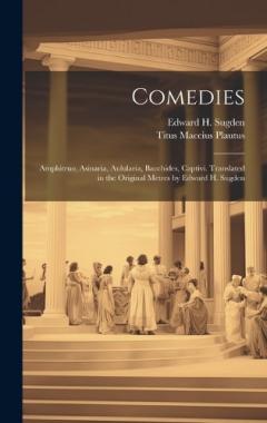 Comedies: Amphitruo, Asinaria, Aulularia, Bacchides, Captivi. Translated in the Original Metres by Edward H. Sugden