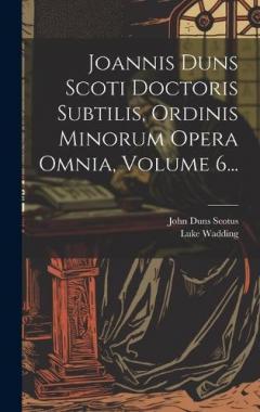 Coperta cărții Joannis Duns Scoti Doctoris Subtilis, Ordinis Minorum Opera Omnia, Volume 6...