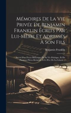Mémoires De La Vie Privée De Benjamin Franklin Écrits Par Lui-même Et Adressés À Son Fils: Suivis D'un Précis Historique De Sa Vie Politique, Et De Plusieurs Pièces Relatives À Ce Père De La Liberté...
