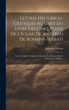 Lettres Historico-critiques Au Sujet Du Livre Des Cinq Plaies De L'église De Antonio De Rosmini-serbati: Lettre Première Touchant L'élection Des Évêques Par Le Clergé Et Le Peuple...