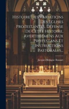 Histoire Des Variations Des Eglises Protestantes, Défense De Cette Histoire, Avertissemens Aux Protestans Et Instructions Pastorales...