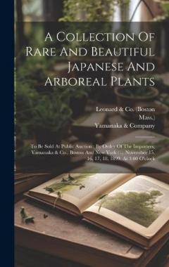 A Collection Of Rare And Beautiful Japanese And Arboreal Plants: To Be Sold At Public Auction: By Order Of The Importers, Yamanaka & Co., Boston And New York: ... November 15, 16, 17, 18, 1899, At 3:00 O'clock