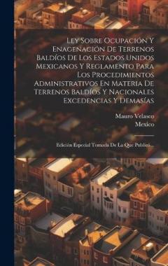Ley Sobre Ocupación Y Enagenación De Terrenos Baldíos De Los Estados Unidos Mexicanos Y Reglamento Para Los Procedimientos Administrativos En Materia De Terrenos Baldíos Y Nacionales Excedencias Y Demasías: Edición Especial Tomada De La Que Publicó..