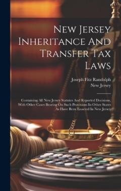 New Jersey Inheritance And Transfer Tax Laws: Containing All New Jersey Statutes And Reported Decisions, With Other Cases Bearing On Such Provisions In Other States As Have Been Enacted In New Jersey