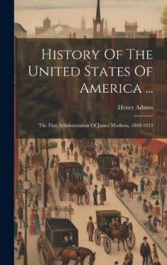 Coperta cărții History Of The United States Of America ...: The First Administration Of James Madison, 1809-1813
