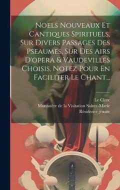 Noels Nouveaux Et Cantiques Spirituels, Sur Divers Passages Des Pseaumes, Sur Des Airs D'opera & Vaudevilles Choisis, Notez Pour En Faciliter Le Chant...