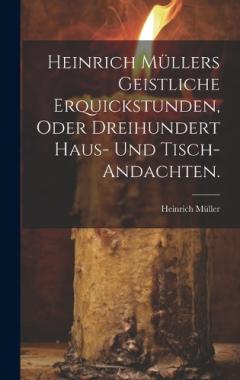Heinrich Müllers geistliche Erquickstunden, oder dreihundert Haus- und Tisch-Andachten.