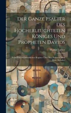 Der Ganze Psalter Des Hocherleuchteten Königes Und Propheten Davids: Nebst Einem Ordentlichen Register Über Den Psalmen Nach Dem Alphabet