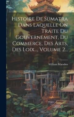 Histoire De Sumatra Dans Laquelle On Traite Du Gouvernement, Du Commerce, Des Arts, Des Loix..., Volume 2...