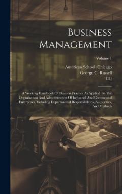 Business Management: A Working Handbook Of Business Practice As Applied To The Organization And Administration Of Industrial And Commercial Enterprises, Including Departmental Responsibilities, Authorities, And Methods; Volume 1