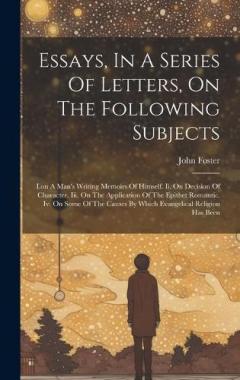 Essays, In A Series Of Letters, On The Following Subjects: I.on A Man's Writing Memoirs Of Himself. Ii. On Decision Of Character. Iii. On The Application Of The Epithet Romantic. Iv. On Some Of The Causes By Which Evangelical Religion Has Been