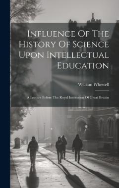 Coperta cărții Influence Of The History Of Science Upon Intellectual Education: A Lecture Before The Royal Institution Of Great Britain