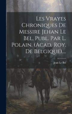 Les Vrayes Chroniques De Messire Jehan Le Bel, Publ. Par L. Polain. (acad. Roy. De Belgique)....