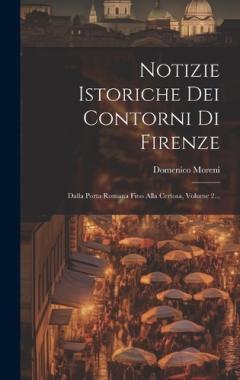 Coperta cărții Notizie Istoriche Dei Contorni Di Firenze: Dalla Porta Romana Fino Alla Certosa, Volume 2...