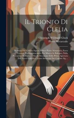 Il Trionfo Di Clelia: Dramma Del Celebre Signor Abbate Pietro Metastasio, Poeta Cesareo, Da Rappresentarsi Per Musica In Bologna, Nella Primavera Dell'anno 1763, In Occasione Della Prima Apertura Del Nuovo Pubblico Teatro Inventato Dal Celebre Sig...