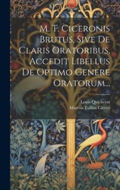 M. T. Ciceronis Brutus, Sive De Claris Oratoribus, Accedit Libellus De Optimo Genere Oratorum...